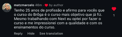 Tenho 25 anos de profissão e afirmo pra vocês que o curso do Brôga é o curso mais objetivo que já fiz. Mesmo trabalhando com Next eu optei por fazer o curso e me impressionei com a qualidade e com os ensinamentos do curso.